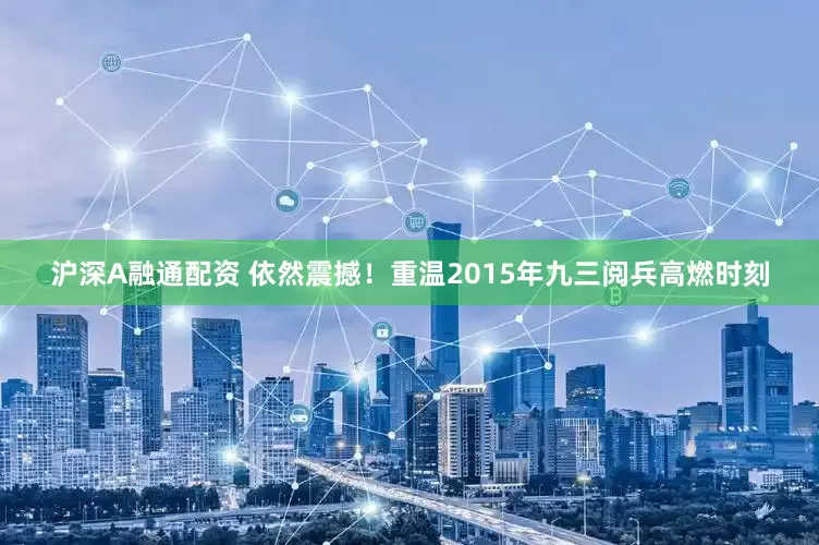 沪深A融通配资 依然震撼！重温2015年九三阅兵高燃时刻
