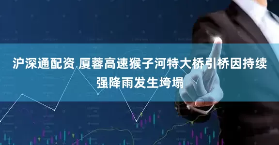 沪深通配资 厦蓉高速猴子河特大桥引桥因持续强降雨发生垮塌