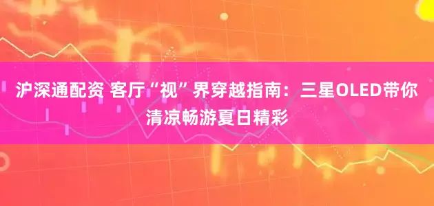 沪深通配资 客厅“视”界穿越指南：三星OLED带你清凉畅游夏日精彩