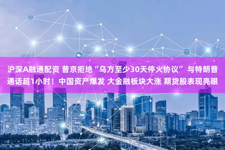 沪深A融通配资 普京拒绝“乌方至少30天停火协议” 与特朗普通话超1小时！中国资产爆发 大金融板块大涨 期货股表现亮眼