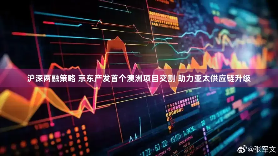 沪深两融策略 京东产发首个澳洲项目交割 助力亚太供应链升级