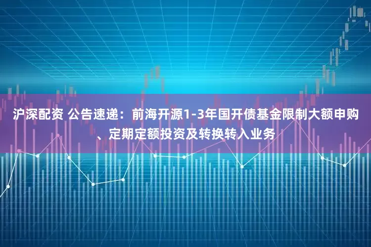 沪深配资 公告速递：前海开源1-3年国开债基金限制大额申购、定期定额投资及转换转入业务
