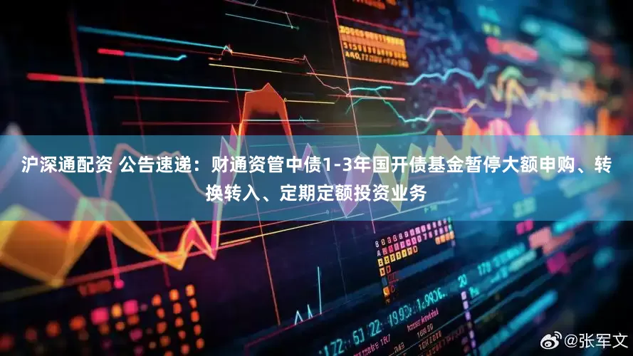 沪深通配资 公告速递：财通资管中债1-3年国开债基金暂停大额申购、转换转入、定期定额投资业务