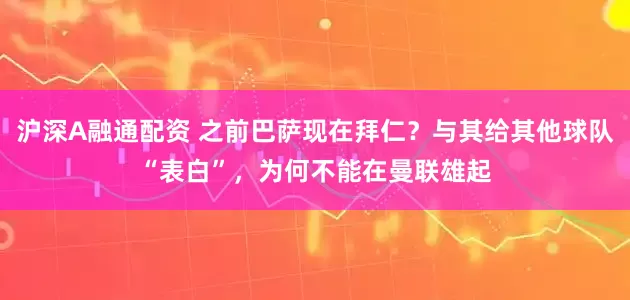 沪深A融通配资 之前巴萨现在拜仁？与其给其他球队“表白”，为何不能在曼联雄起