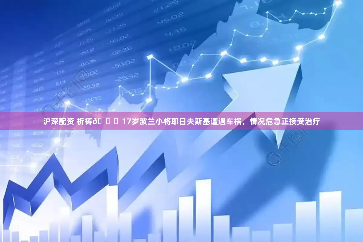 沪深配资 祈祷🙏17岁波兰小将耶日夫斯基遭遇车祸，情况危急正接受治疗