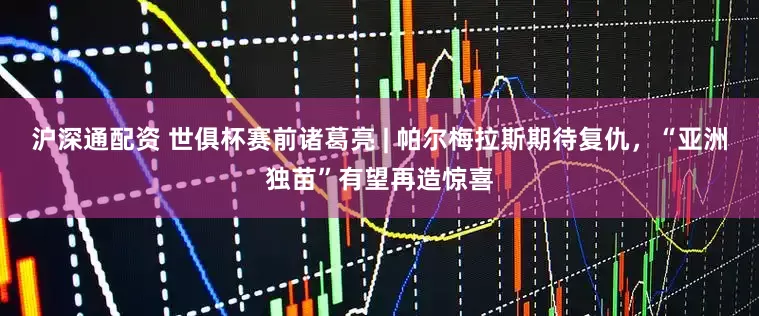沪深通配资 世俱杯赛前诸葛亮 | 帕尔梅拉斯期待复仇，“亚洲独苗”有望再造惊喜