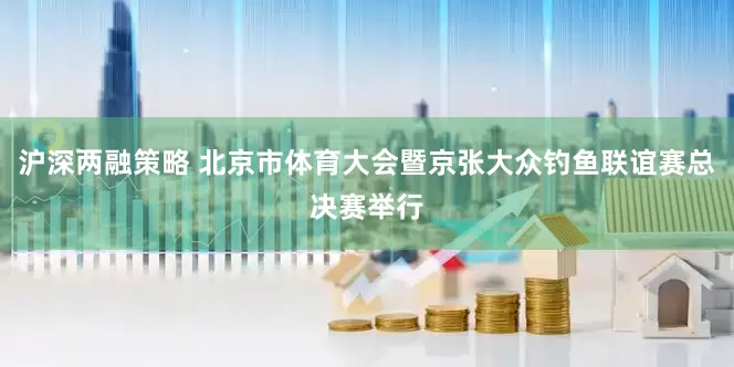 沪深两融策略 北京市体育大会暨京张大众钓鱼联谊赛总决赛举行