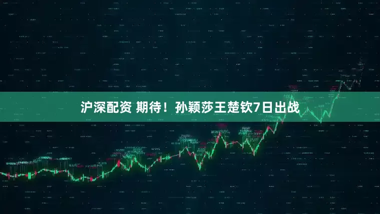 沪深配资 期待！孙颖莎王楚钦7日出战