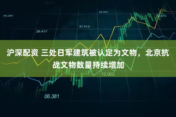 沪深配资 三处日军建筑被认定为文物，北京抗战文物数量持续增加