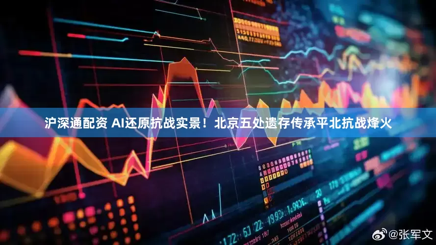 沪深通配资 AI还原抗战实景！北京五处遗存传承平北抗战烽火