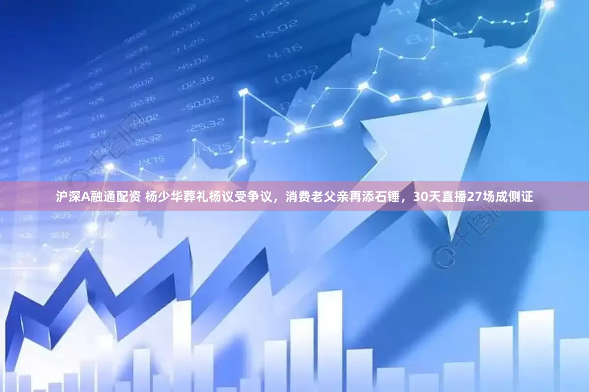 沪深A融通配资 杨少华葬礼杨议受争议，消费老父亲再添石锤，30天直播27场成侧证