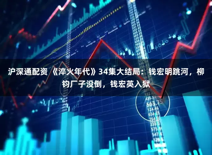 沪深通配资 《淬火年代》34集大结局：钱宏明跳河，柳钧厂子没倒，钱宏英入狱