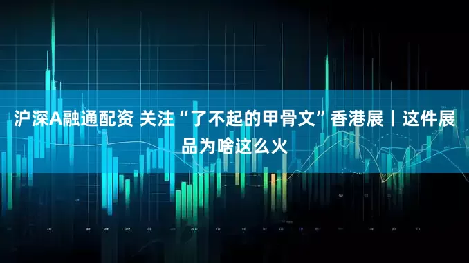 沪深A融通配资 关注“了不起的甲骨文”香港展丨这件展品为啥这么火