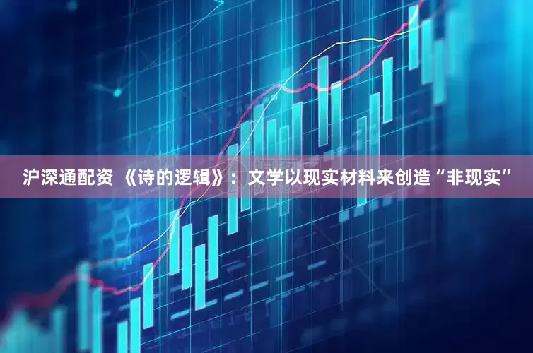 沪深通配资 《诗的逻辑》：文学以现实材料来创造“非现实”