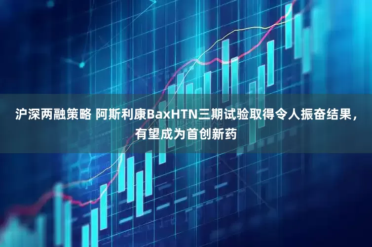 沪深两融策略 阿斯利康BaxHTN三期试验取得令人振奋结果，有望成为首创新药