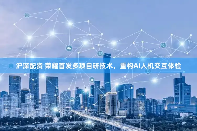 沪深配资 荣耀首发多项自研技术，重构AI人机交互体验