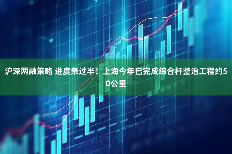 沪深两融策略 进度条过半！上海今年已完成综合杆整治工程约50公里