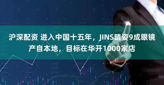 沪深配资 进入中国十五年，JINS睛姿9成眼镜产自本地，目标在华开1000家店
