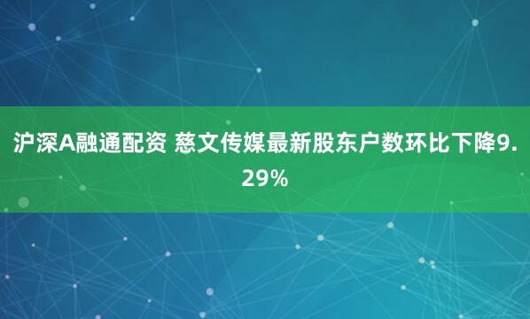 沪深A融通配资 慈文传媒最新股东户数环比下降9.29%