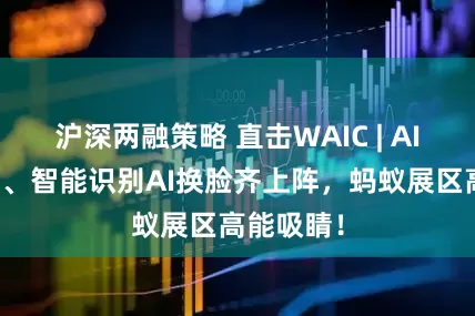 沪深两融策略 直击WAIC | AI眼镜支付、智能识别AI换脸齐上阵，蚂蚁展区高能吸睛！
