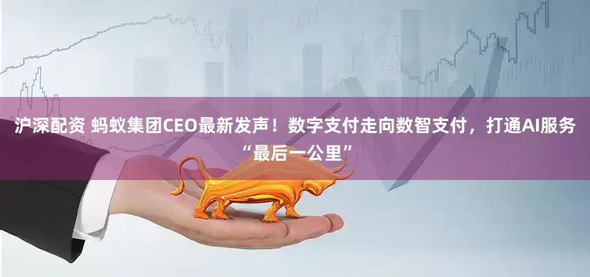 沪深配资 蚂蚁集团CEO最新发声！数字支付走向数智支付，打通AI服务“最后一公里”
