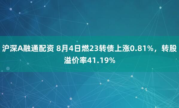 沪深A融通配资 8月4日燃23转债上涨0.81%，转股溢价率41.19%