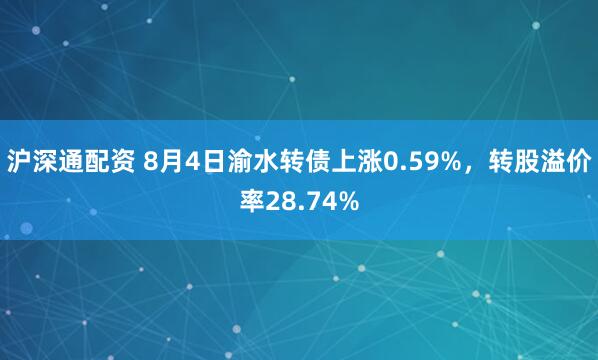 沪深通配资 8月4日渝水转债上涨0.59%，转股溢价率28.74%