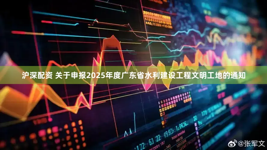 沪深配资 关于申报2025年度广东省水利建设工程文明工地的通知