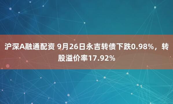 沪深A融通配资 9月26日永吉转债下跌0.98%，转股溢价率17.92%