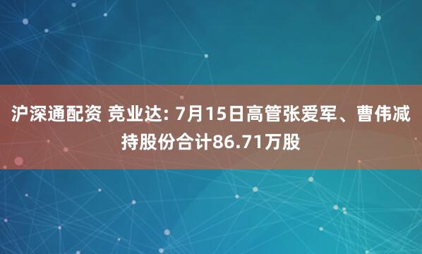 沪深通配资 竞业达: 7月15日高管张爱军、曹伟减持股份合计86.71万股