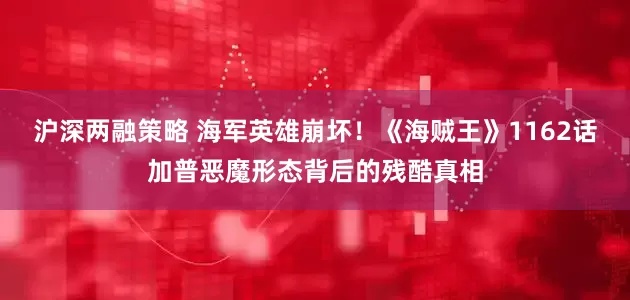 沪深两融策略 海军英雄崩坏!《海贼王》1162话加普恶魔形态背后的残酷真相