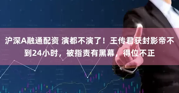 沪深A融通配资 演都不演了！王传君获封影帝不到24小时，被指责有黑幕，得位不正