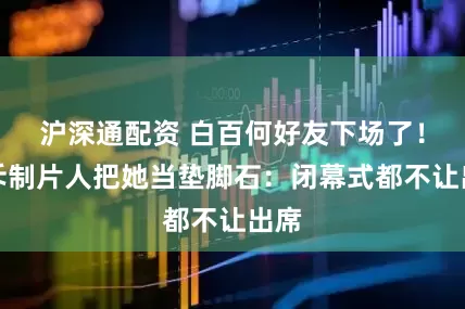 沪深通配资 白百何好友下场了！怒斥制片人把她当垫脚石：闭幕式都不让出席