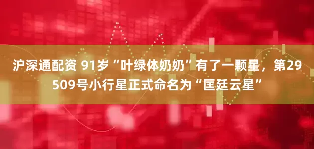 沪深通配资 91岁“叶绿体奶奶”有了一颗星，第29509号小行星正式命名为“匡廷云星”