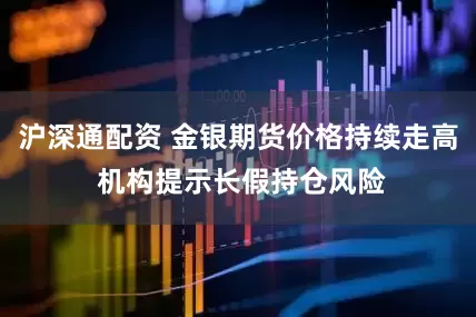 沪深通配资 金银期货价格持续走高 机构提示长假持仓风险