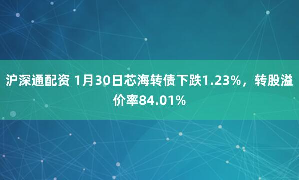 沪深通配资 1月30日芯海转债下跌1.23%，转股溢价率84.01%