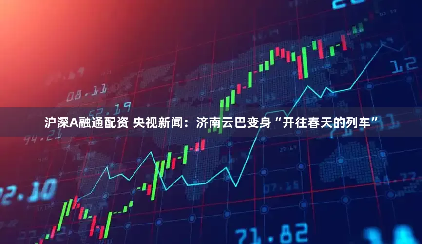 沪深A融通配资 央视新闻：济南云巴变身“开往春天的列车”
